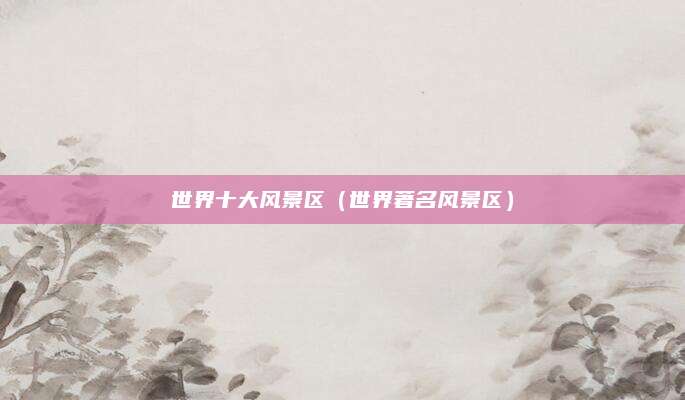 世界十大风景区(世界著名风景区)