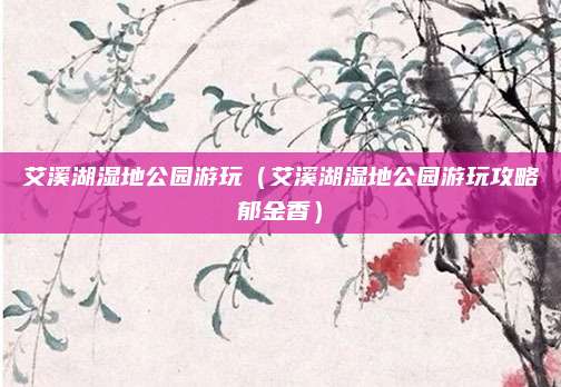 艾溪湖湿地公园游玩(艾溪湖湿地公园游玩攻略郁金香)