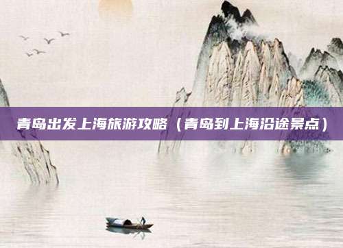 青岛出发上海旅游攻略(青岛到上海沿途景点)