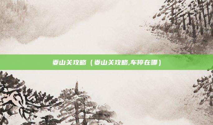 娄山关攻略(娄山关攻略,车停在哪)