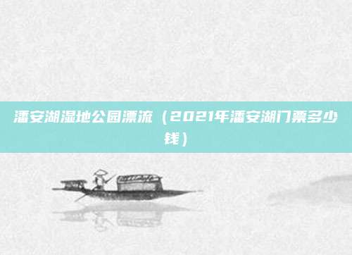 潘安湖湿地公园漂流（2021年潘安湖门票多少钱）