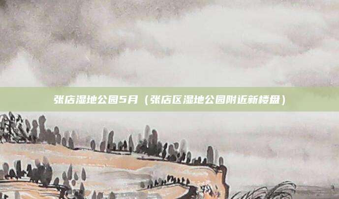 张店湿地公园5月(张店区湿地公园附近新楼盘)