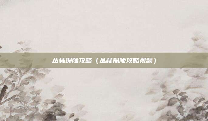 丛林探险攻略(丛林探险攻略视频)