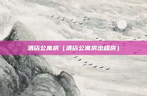 酒店公寓房（酒店公寓房出租房）