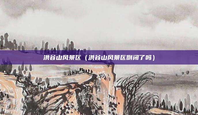 洪谷山风景区(洪谷山风景区倒闭了吗)