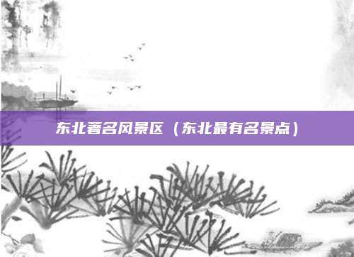 东北著名风景区(东北最有名景点)