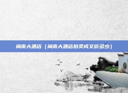 闽南大酒店（闽南大酒店拍卖成交价多少）
