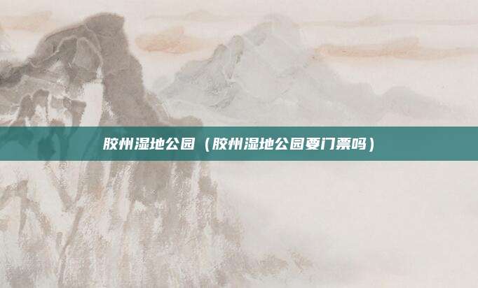 胶州湿地公园（胶州湿地公园要门票吗）