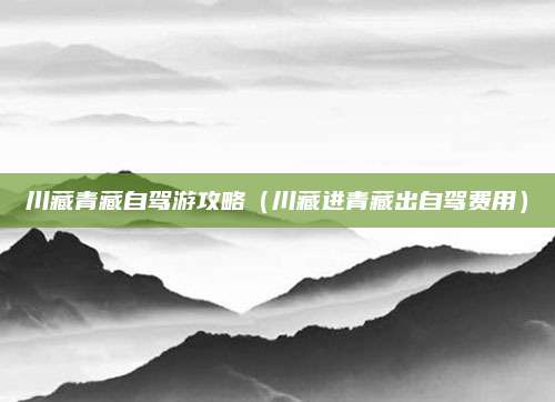 川藏青藏自驾游攻略(川藏进青藏出自驾费用)
