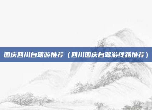国庆四川自驾游推荐(四川国庆自驾游线路推荐)