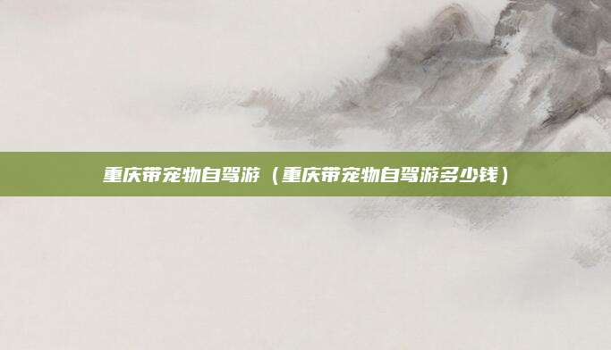 重庆带宠物自驾游(重庆带宠物自驾游多少钱)