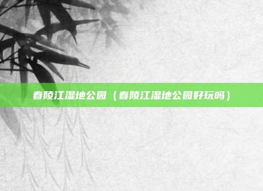 春陵江湿地公园(春陵江湿地公园好玩吗)