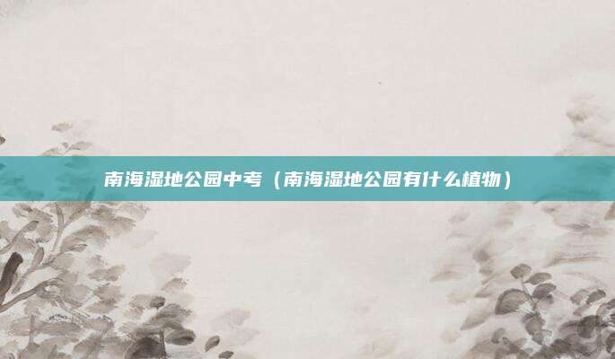 南海湿地公园中考（南海湿地公园有什么植物）
