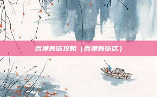 香港首饰攻略（香港首饰店）