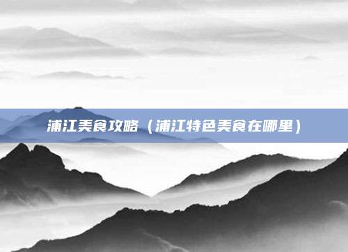浦江美食攻略（浦江特色美食在哪里）