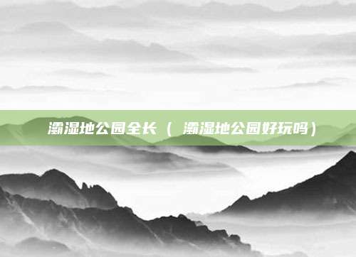 浐灞湿地公园全长(浐灞湿地公园好玩吗)