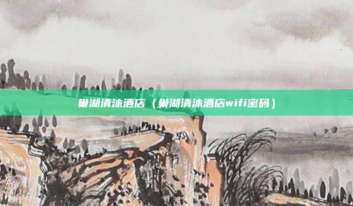 巢湖清沐酒店（巢湖清沐酒店wifi密码）
