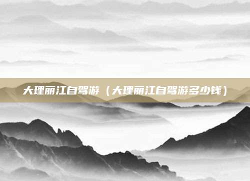 大理丽江自驾游（大理丽江自驾游多少钱）