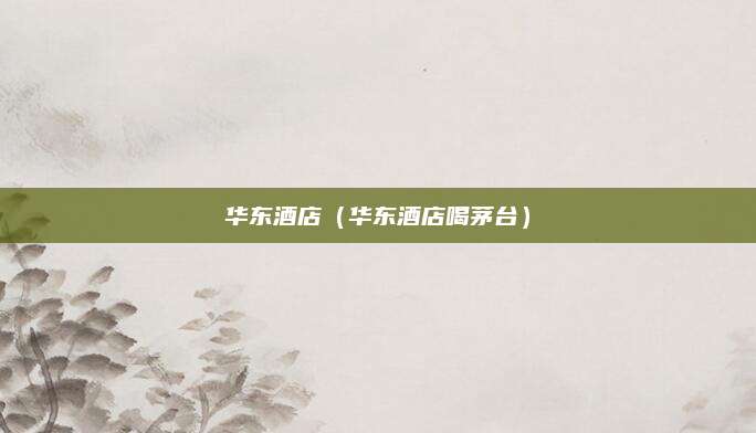 华东酒店（华东酒店喝茅台）