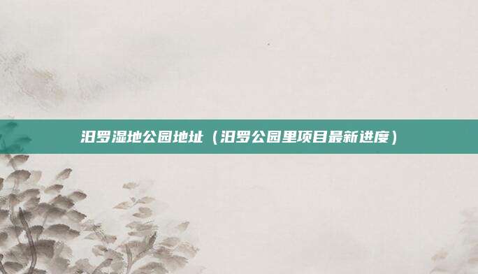汨罗湿地公园地址(汨罗公园里项目最新进度)