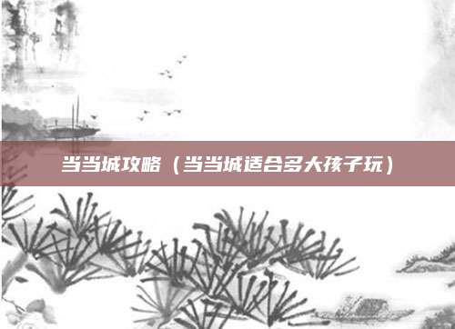 当当城攻略(当当城适合多大孩子玩)