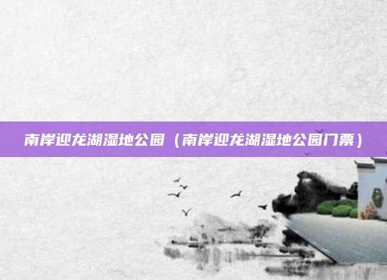 南岸迎龙湖湿地公园（南岸迎龙湖湿地公园门票）