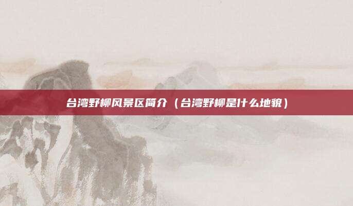 台湾野柳风景区简介（台湾野柳是什么地貌）