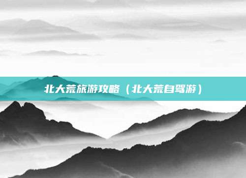 北大荒旅游攻略(北大荒自驾游)