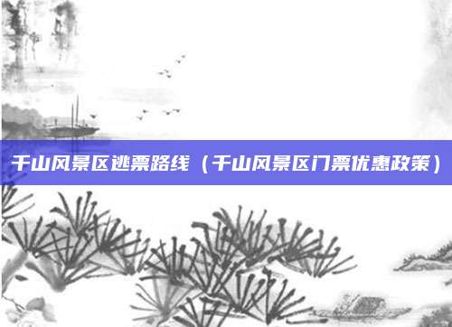 千山风景区逃票路线（千山风景区门票优惠政策）