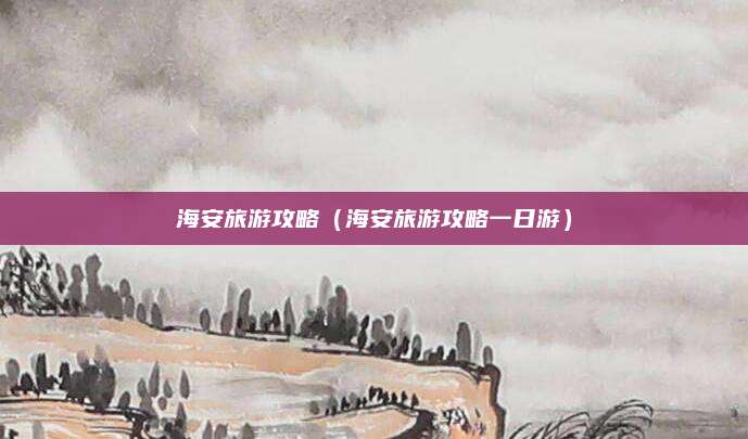 海安旅游攻略（海安旅游攻略一日游）