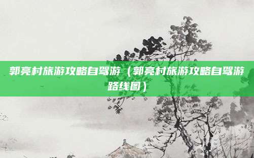 郭亮村旅游攻略自驾游(郭亮村旅游攻略自驾游路线图)