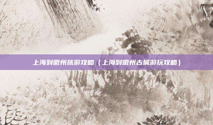 上海到徽州旅游攻略(上海到徽州古城游玩攻略)