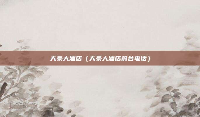 天豪大酒店（天豪大酒店前台电话）