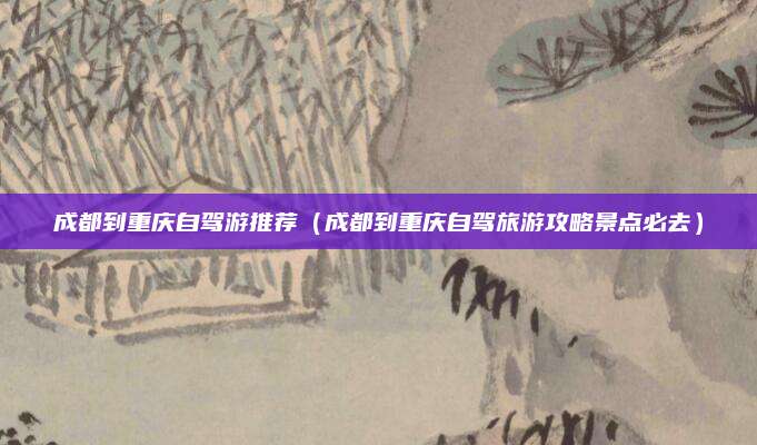 成都到重庆自驾游推荐（成都到重庆自驾旅游攻略景点必去）
