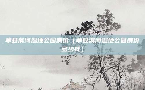 单县滨河湿地公园房价（单县滨河湿地公园房价多少钱）