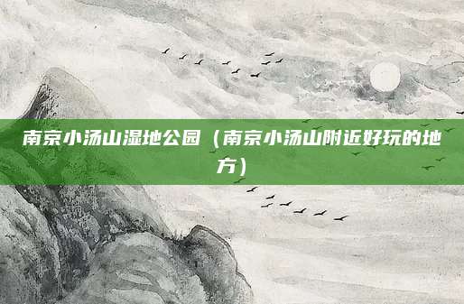 南京小汤山湿地公园（南京小汤山附近好玩的地方）