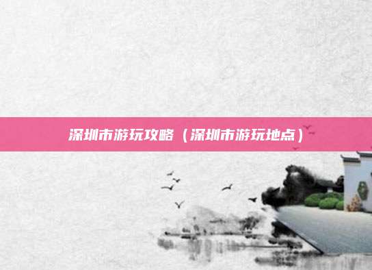 深圳市游玩攻略（深圳市游玩地点）
