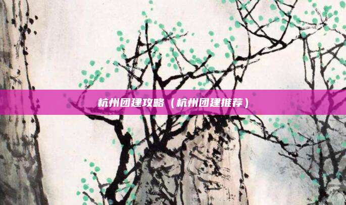 杭州团建攻略（杭州团建推荐）