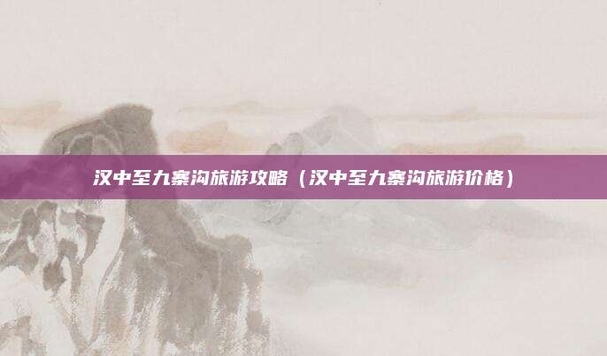 汉中至九寨沟旅游攻略（汉中至九寨沟旅游价格）