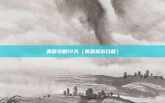 英国攻略12天（英国旅游日程）