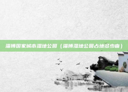 淄博国家城市湿地公园(淄博湿地公园占地多少亩)