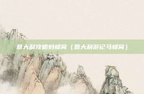 意大利攻略蚂蜂窝(意大利游记马蜂窝)