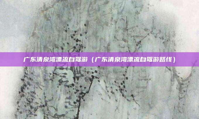 广东清泉湾漂流自驾游(广东清泉湾漂流自驾游路线)