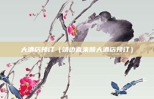 大酒店预订(靖边喜来顺大酒店预订)