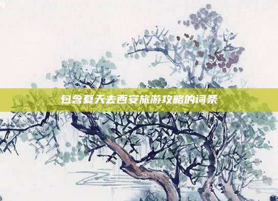 包含夏天去西安旅游攻略的词条