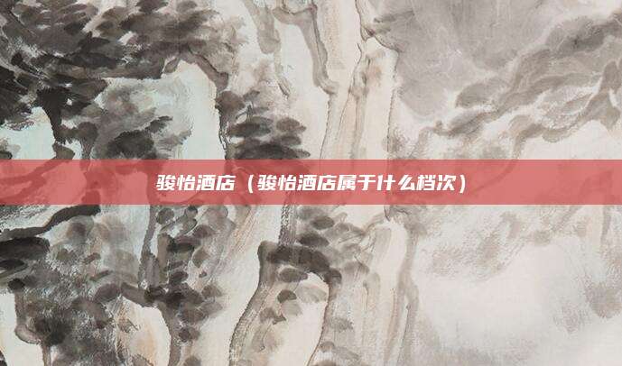 骏怡酒店（骏怡酒店属于什么档次）