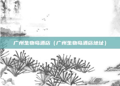 广州生物岛酒店（广州生物岛酒店地址）