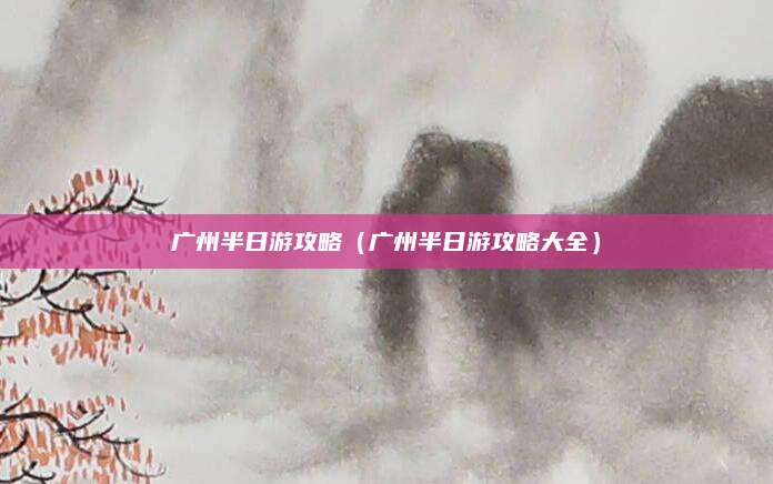 广州半日游攻略(广州半日游攻略大全)