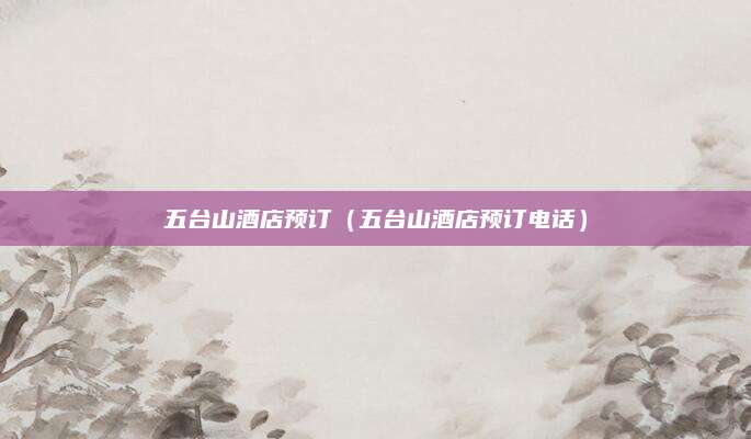 五台山酒店预订(五台山酒店预订电话)