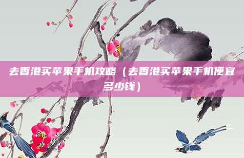 去香港买苹果手机攻略（去香港买苹果手机便宜多少钱）